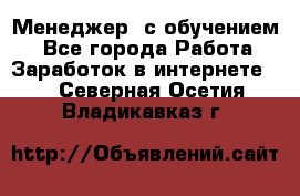 Менеджер (с обучением) - Все города Работа » Заработок в интернете   . Северная Осетия,Владикавказ г.